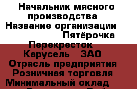 Начальник мясного производства › Название организации ­ X5 Retail Group «Пятёрочка», «Перекресток», «Карусель», ЗАО › Отрасль предприятия ­ Розничная торговля › Минимальный оклад ­ 42 000 - Все города Работа » Вакансии   . Тыва респ.,Ак-Довурак г.